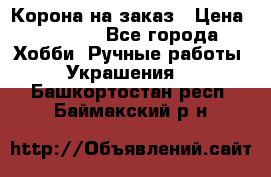 Корона на заказ › Цена ­ 2 000 - Все города Хобби. Ручные работы » Украшения   . Башкортостан респ.,Баймакский р-н